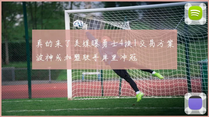 真的来了美媒曝勇士4换1交易方案波神或加盟联手库里冲冠