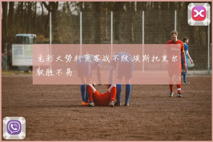 竞彩大势科莫客战不败 埃斯托里尔取胜不易