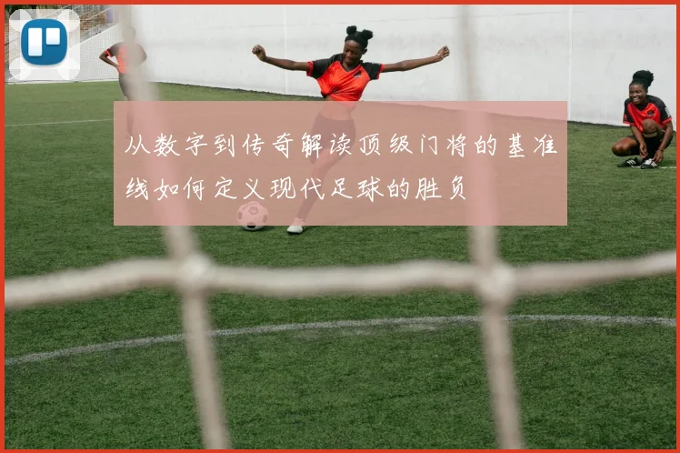 从数字到传奇解读顶级门将的基准线如何定义现代足球的胜负