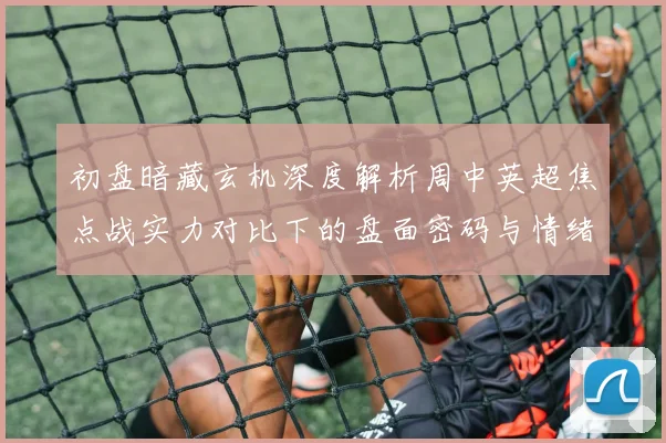 初盘暗藏玄机深度解析周中英超焦点战实力对比下的盘面密码与情绪博弈